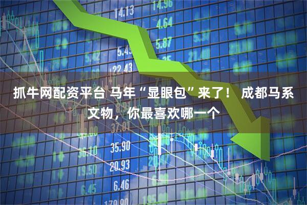抓牛网配资平台 马年“显眼包”来了！ 成都马系文物，你最喜欢哪一个