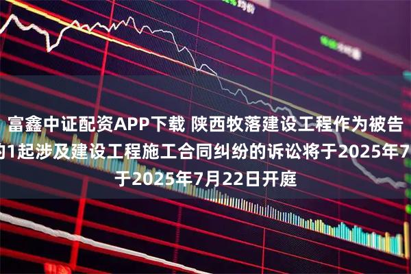 富鑫中证配资APP下载 陕西牧落建设工程作为被告/被上诉人的1起涉及建设工程施工合同纠纷的诉讼将于2025年7月22日开庭