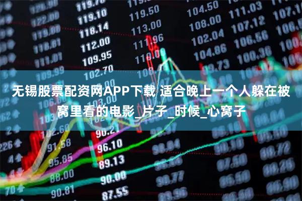 无锡股票配资网APP下载 适合晚上一个人躲在被窝里看的电影_片子_时候_心窝子