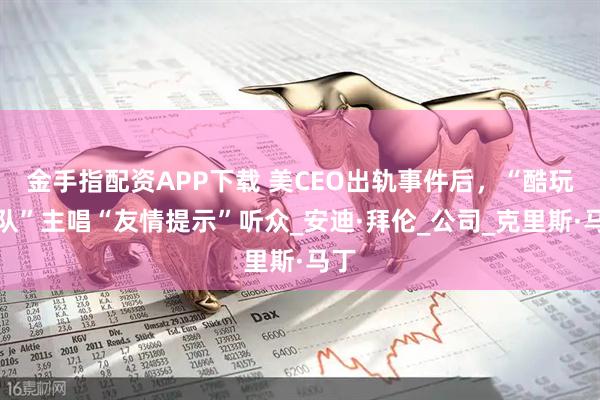 金手指配资APP下载 美CEO出轨事件后，“酷玩乐队”主唱“友情提示”听众_安迪·拜伦_公司_克里斯·马丁