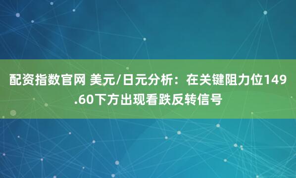 配资指数官网 美元/日元分析：在关键阻力位149.60下方出现看跌反转信号