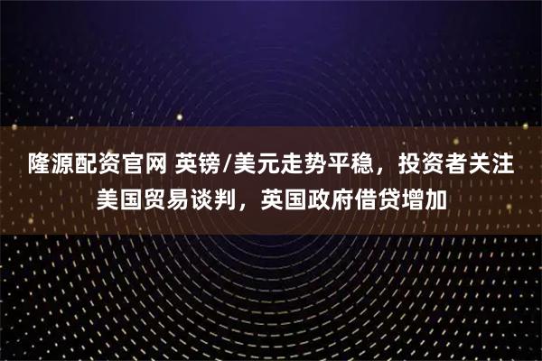 隆源配资官网 英镑/美元走势平稳，投资者关注美国贸易谈判，英国政府借贷增加