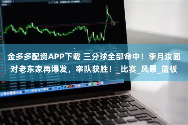 金多多配资APP下载 三分球全部命中！李月汝面对老东家再爆发，率队获胜！_比赛_风暴_篮板