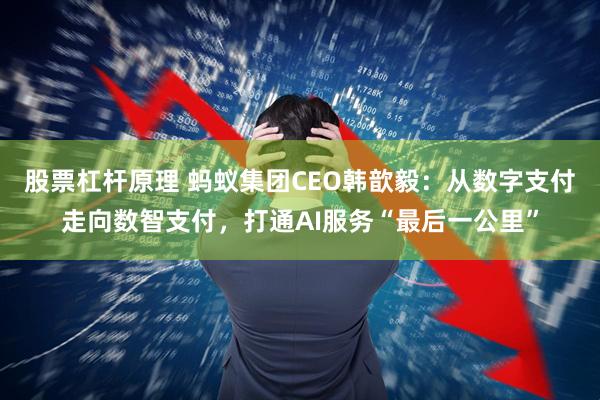 股票杠杆原理 蚂蚁集团CEO韩歆毅：从数字支付走向数智支付，打通AI服务“最后一公里”