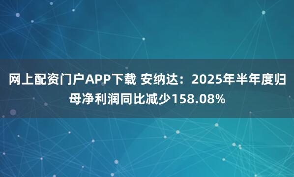 网上配资门户APP下载 安纳达：2025年半年度归母净利润同比减少158.08%