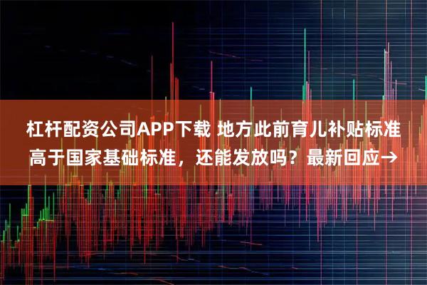 杠杆配资公司APP下载 地方此前育儿补贴标准高于国家基础标准，还能发放吗？最新回应→