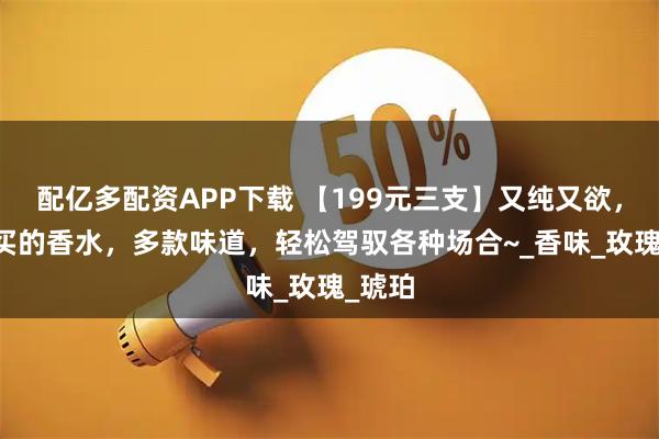 配亿多配资APP下载 【199元三支】又纯又欲，TF必买的香水，多款味道，轻松驾驭各种场合~_香味_玫瑰_琥珀