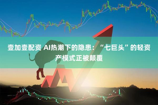 壹加壹配资 AI热潮下的隐患：“七巨头”的轻资产模式正被颠覆