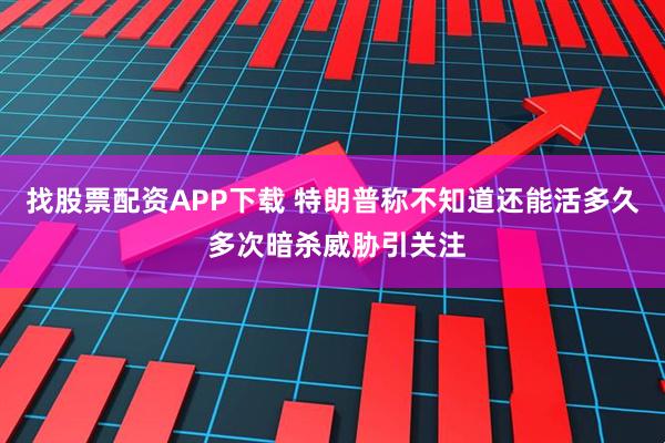 找股票配资APP下载 特朗普称不知道还能活多久 多次暗杀威胁引关注