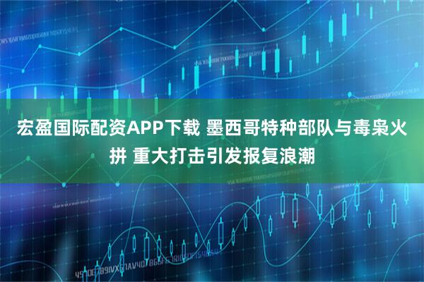 宏盈国际配资APP下载 墨西哥特种部队与毒枭火拼 重大打击引发报复浪潮