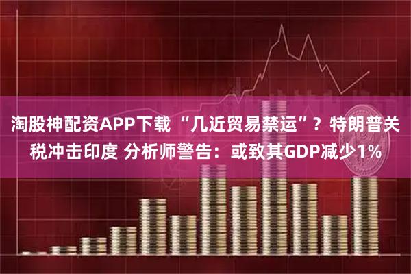 淘股神配资APP下载 “几近贸易禁运”？特朗普关税冲击印度 分析师警告：或致其GDP减少1%