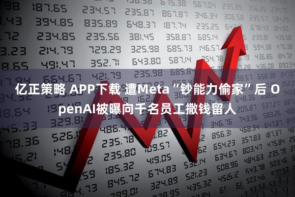 亿正策略 APP下载 遭Meta“钞能力偷家”后 OpenAI被曝向千名员工撒钱留人