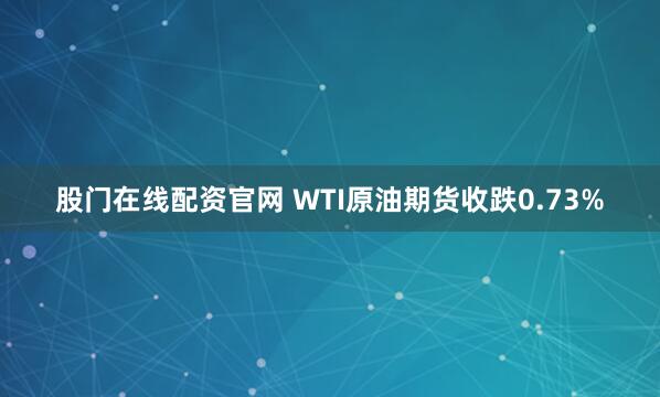 股门在线配资官网 WTI原油期货收跌0.73%
