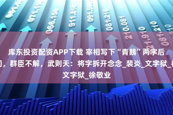 库东投资配资APP下载 宰相写下“青鵝”两字后被灭门，群臣不解，武则天：将字拆开念念_裴炎_文字狱_徐敬业