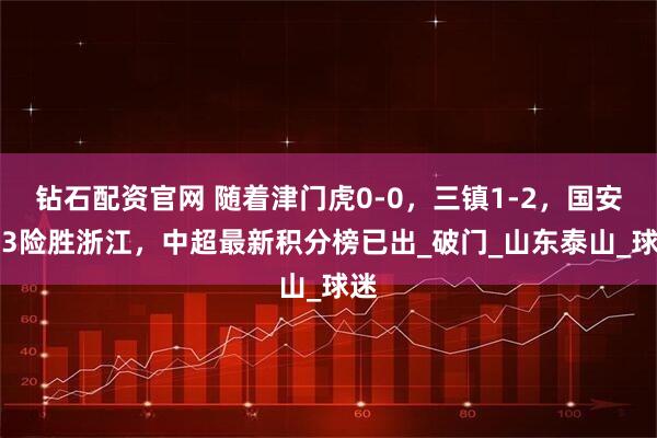 钻石配资官网 随着津门虎0-0，三镇1-2，国安4-3险胜浙江，中超最新积分榜已出_破门_山东泰山_球迷