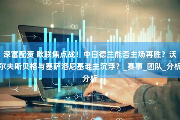 深富配资 欧联焦点战！中日德兰能否主场再胜？沃尔夫斯贝格与塞萨洛尼基谁主沉浮？_赛事_团队_分析