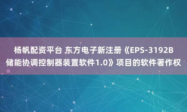 杨帆配资平台 东方电子新注册《EPS-3192B储能协调控制器装置软件1.0》项目的软件著作权