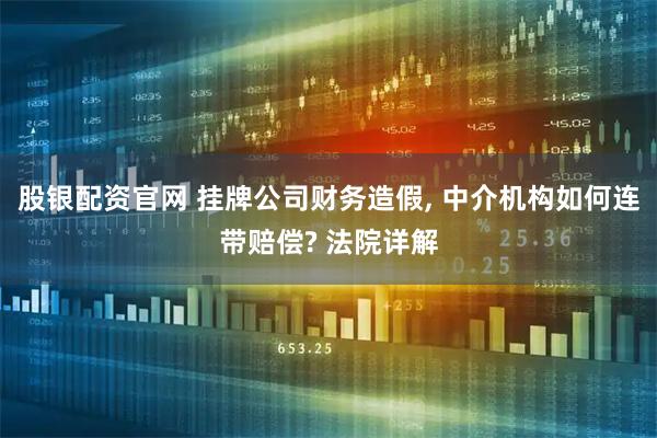 股银配资官网 挂牌公司财务造假, 中介机构如何连带赔偿? 法院详解