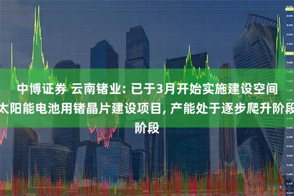 中博证券 云南锗业: 已于3月开始实施建设空间太阳能电池用锗晶片建设项目, 产能处于逐步爬升阶段