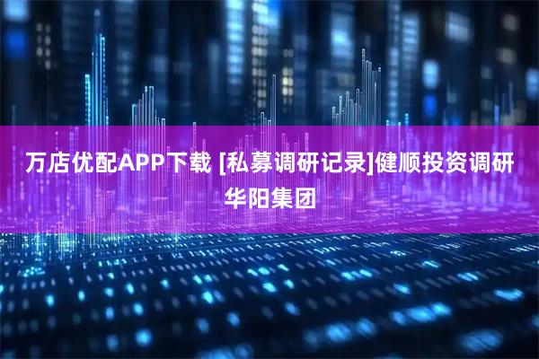 万店优配APP下载 [私募调研记录]健顺投资调研华阳集团