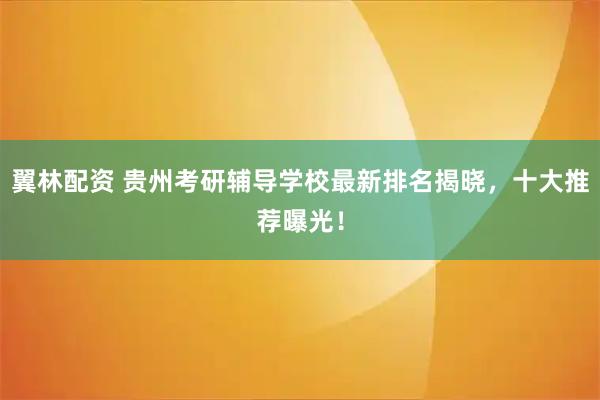 翼林配资 贵州考研辅导学校最新排名揭晓，十大推荐曝光！