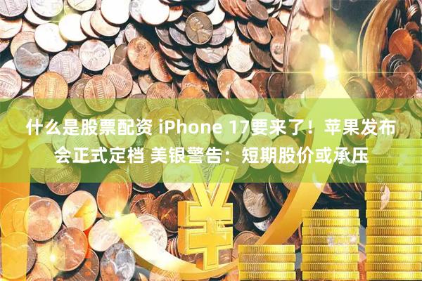 什么是股票配资 iPhone 17要来了！苹果发布会正式定档 美银警告：短期股价或承压