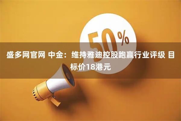 盛多网官网 中金：维持雅迪控股跑赢行业评级 目标价18港元