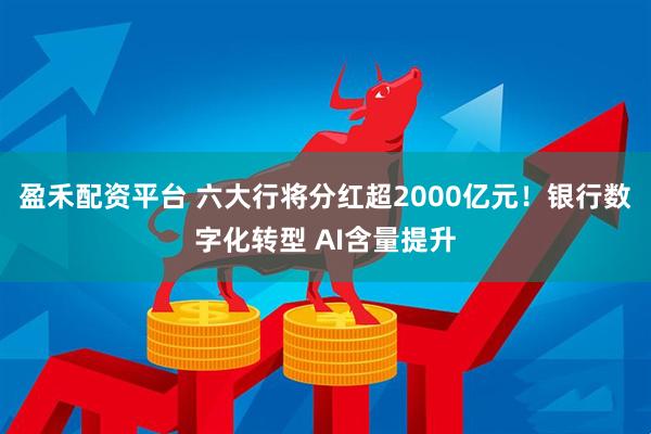 盈禾配资平台 六大行将分红超2000亿元！银行数字化转型 AI含量提升
