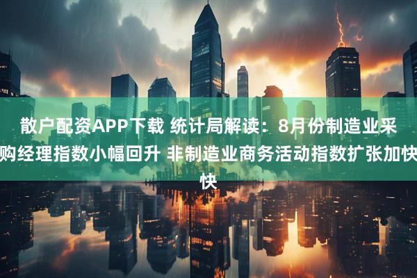 散户配资APP下载 统计局解读：8月份制造业采购经理指数小幅回升 非制造业商务活动指数扩张加快