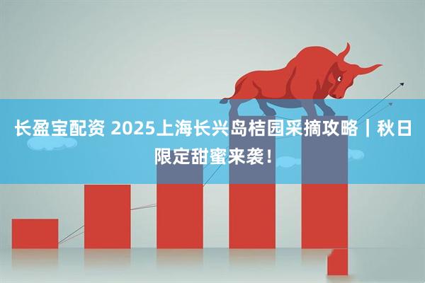 长盈宝配资 2025上海长兴岛桔园采摘攻略｜秋日限定甜蜜来袭！