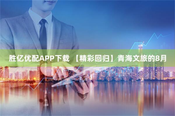 胜亿优配APP下载 【精彩回归】青海文旅的8月