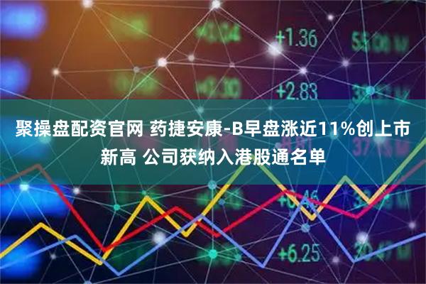 聚操盘配资官网 药捷安康-B早盘涨近11%创上市新高 公司获纳入港股通名单