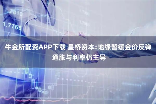 牛金所配资APP下载 星桥资本:地缘暂缓金价反弹 通胀与利率仍主导