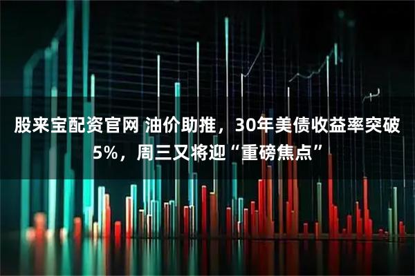股来宝配资官网 油价助推，30年美债收益率突破5%，周三又将迎“重磅焦点”