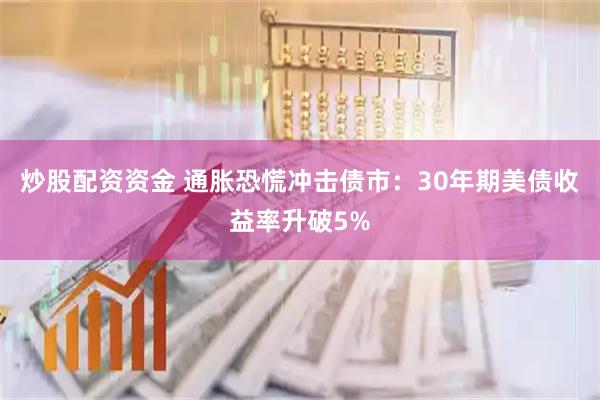 炒股配资资金 通胀恐慌冲击债市:30年期美债收益率升破5%