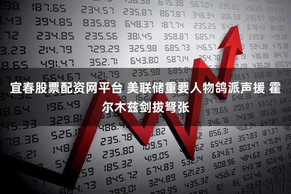 宜春股票配资网平台 美联储重要人物鸽派声援 霍尔木兹剑拔弩张