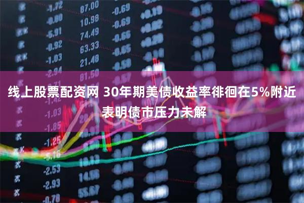 线上股票配资网 30年期美债收益率徘徊在5%附近 表明债市压力未解