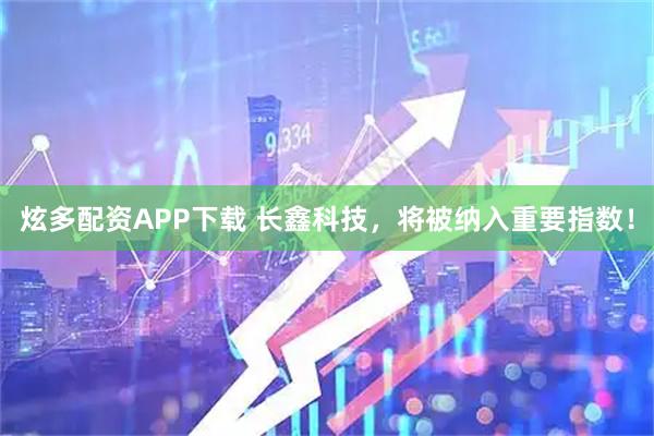 炫多配资APP下载 长鑫科技，将被纳入重要指数！